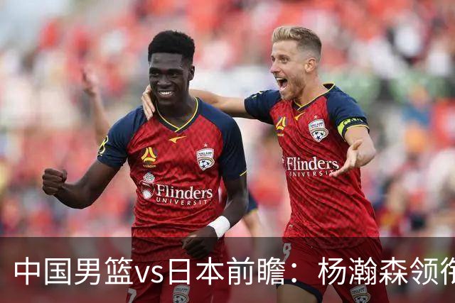 中国男篮vs日本前瞻：杨瀚森领衔三塔PK霍金森 剑指主场双杀日本