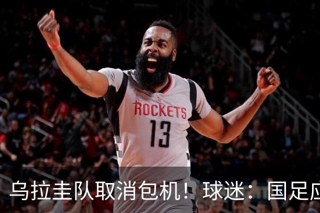 乌拉圭队取消包机！球迷：国足应该学一学