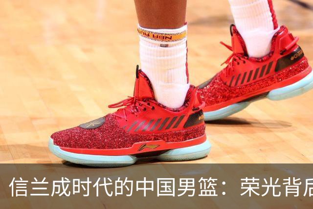 信兰成时代的中国男篮：荣光背后，为何剧情急转直下？