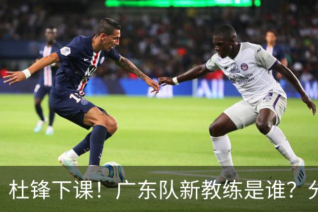 杜锋下课！广东队新教练是谁？分析3选1