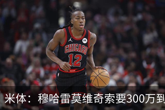 米体：穆哈雷莫维奇索要300万到400万欧税后年薪，尤文认为太高