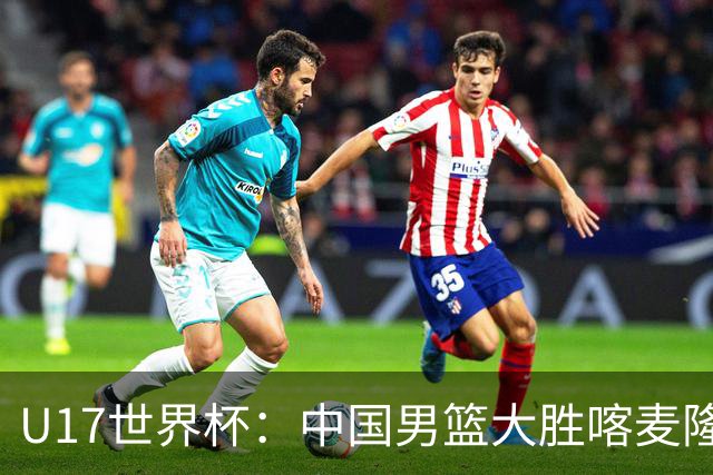 U17世界杯：中国男篮大胜喀麦隆 张懿赵杰23+6张子一17+7