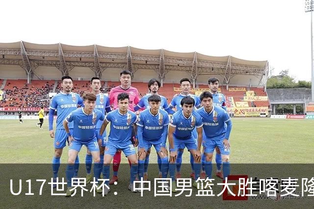 U17世界杯：中国男篮大胜喀麦隆 张懿赵杰23+6张子一17+7